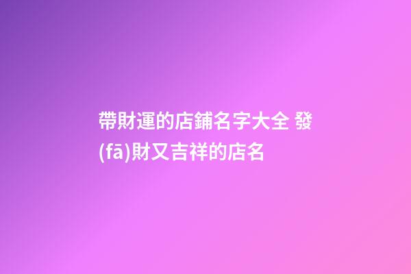 帶財運的店鋪名字大全 發(fā)財又吉祥的店名